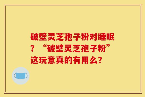 破壁灵芝孢子粉对睡眠？“破壁灵芝孢子粉”这玩意真的有用么？-第1张图片-灵芝之家