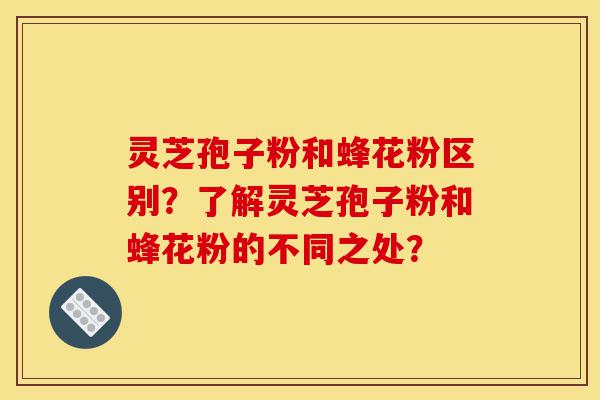灵芝孢子粉和蜂花粉区别?了解灵芝孢子粉和蜂花粉的不同之处?-第1张图片-灵芝之家 灵芝孢子粉和蜂花粉区别?了解灵芝孢子粉和蜂花粉的不同之处?-第1张图片-灵芝之家