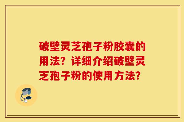 破壁灵芝孢子粉胶囊的用法?详细介绍破壁灵芝孢子粉的使用方法?-第1张图片-灵芝之家 破壁灵芝孢子粉胶囊的用法?详细介绍破壁灵芝孢子粉的使用方法?-第1张图片-灵芝之家
