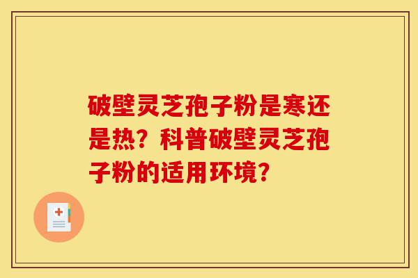 破壁灵芝孢子粉是寒还是热？科普破壁灵芝孢子粉的适用环境？-第1张图片-灵芝之家
