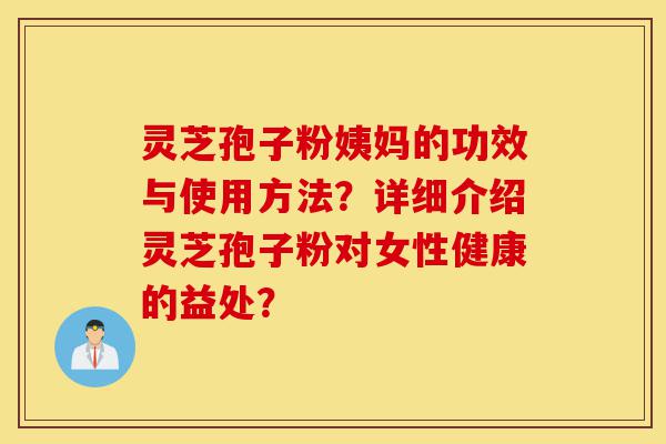 灵芝孢子粉姨妈的功效与使用方法？详细介绍灵芝孢子粉对女性健康的益处？-第1张图片-灵芝之家