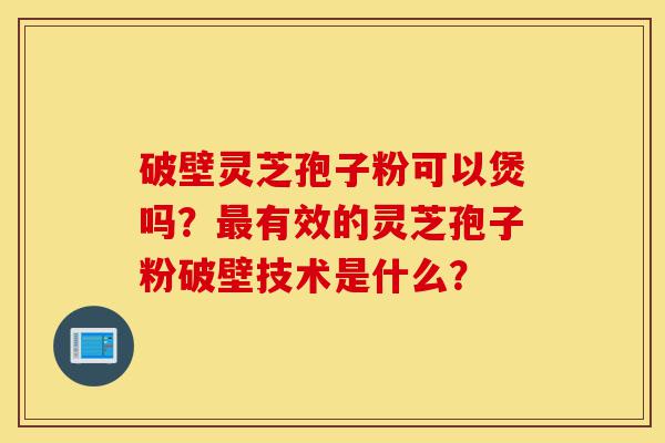 破壁灵芝孢子粉可以煲吗?最有效的灵芝孢子粉破壁技术是什么?-第1张图片-灵芝之家 破壁灵芝孢子粉可以煲吗?最有效的灵芝孢子粉破壁技术是什么?-第1张图片-灵芝之家