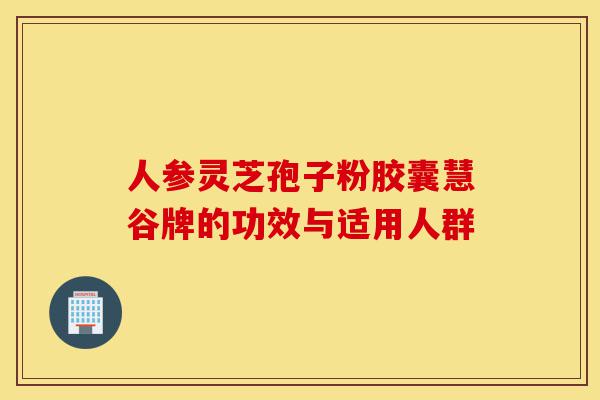 人参灵芝孢子粉胶囊慧谷牌的功效与适用人群-第1张图片-灵芝之家 人参灵芝孢子粉胶囊慧谷牌的功效与适用人群-第1张图片-灵芝之家