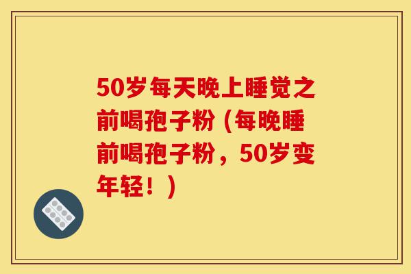 50岁每天晚上睡觉之前喝孢子粉 (每晚睡前喝孢子粉,50岁变年轻!)-第1张图片-灵芝之家 50岁每天晚上睡觉之前喝孢子粉 (每晚睡前喝孢子粉,50岁变年轻!)-第1张图片-灵芝之家