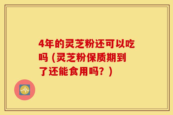 4年的灵芝粉还可以吃吗 (灵芝粉保质期到了还能食用吗?)-第1张图片-灵芝之家 4年的灵芝粉还可以吃吗 (灵芝粉保质期到了还能食用吗?)-第1张图片-灵芝之家