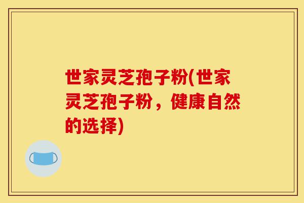 世家灵芝孢子粉(世家灵芝孢子粉，健康自然的选择)-第1张图片-灵芝之家