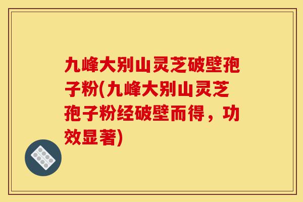 九峰大别山灵芝破壁孢子粉(九峰大别山灵芝孢子粉经破壁而得，功效显著)-第1张图片-灵芝之家