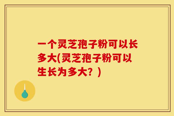 一个灵芝孢子粉可以长多大(灵芝孢子粉可以生长为多大?)-第1张图片-灵芝之家 一个灵芝孢子粉可以长多大(灵芝孢子粉可以生长为多大?)-第1张图片-灵芝之家