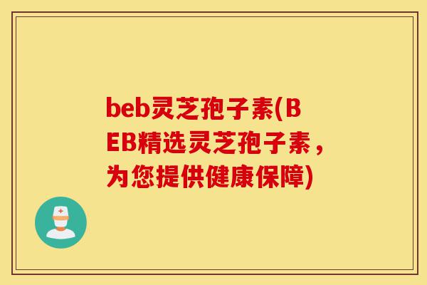 beb灵芝孢子素(BEB精选灵芝孢子素,为您提供健康保障)-第1张图片-灵芝之家 beb灵芝孢子素(BEB精选灵芝孢子素,为您提供健康保障)-第1张图片-灵芝之家