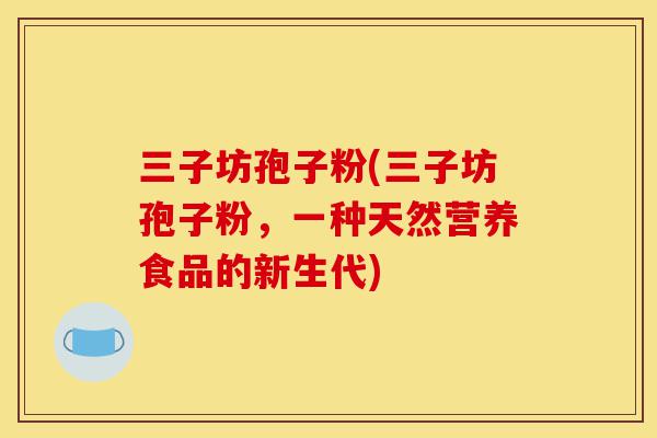 三子坊孢子粉(三子坊孢子粉,一种天然营养食品的新生代)-第1张图片-灵芝之家 三子坊孢子粉(三子坊孢子粉,一种天然营养食品的新生代)-第1张图片-灵芝之家