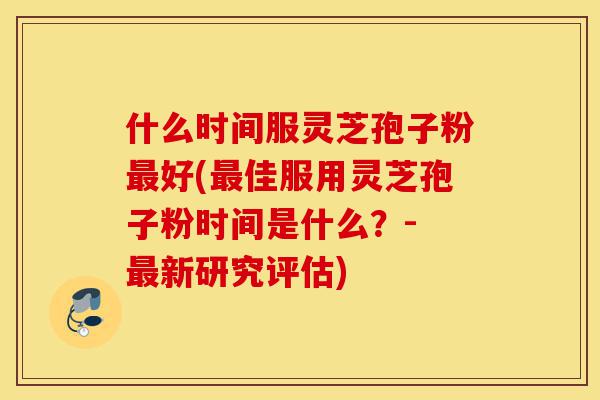 什么时间服灵芝孢子粉最好(最佳服用灵芝孢子粉时间是什么?- 最新研究评估)-第1张图片-灵芝之家 什么时间服灵芝孢子粉最好(最佳服用灵芝孢子粉时间是什么?- 最新研究评估)-第1张图片-灵芝之家