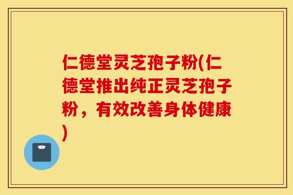 仁德堂灵芝孢子粉(仁德堂推出纯正灵芝孢子粉,有效改善身体健康)-第1张图片-灵芝之家 仁德堂灵芝孢子粉(仁德堂推出纯正灵芝孢子粉,有效改善身体健康)-第1张图片-灵芝之家