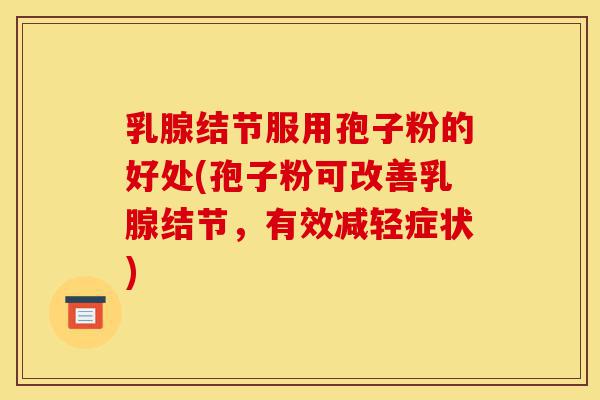 乳腺结节服用孢子粉的好处(孢子粉可改善乳腺结节,有效减轻症状)-第1张图片-灵芝之家 乳腺结节服用孢子粉的好处(孢子粉可改善乳腺结节,有效减轻症状)-第1张图片-灵芝之家