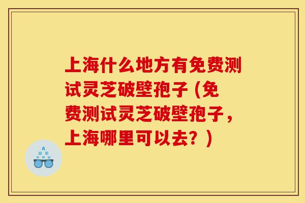 上海什么地方有免费测试灵芝破壁孢子 (免费测试灵芝破壁孢子，上海哪里可以去？)-第1张图片-灵芝之家