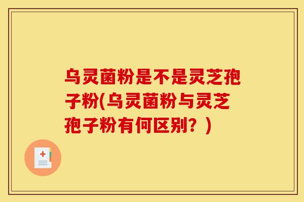 乌灵菌粉是不是灵芝孢子粉(乌灵菌粉与灵芝孢子粉有何区别?)-第1张图片-灵芝之家 乌灵菌粉是不是灵芝孢子粉(乌灵菌粉与灵芝孢子粉有何区别?)-第1张图片-灵芝之家