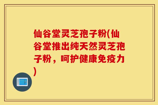 仙谷堂灵芝孢子粉(仙谷堂推出纯天然灵芝孢子粉，呵护健康免疫力)-第1张图片-灵芝之家