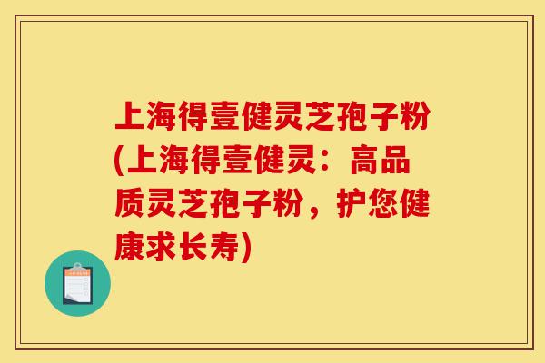 上海得壹健灵芝孢子粉(上海得壹健灵：高品质灵芝孢子粉，护您健康求长寿)-第1张图片-灵芝之家