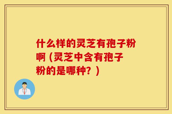 什么样的灵芝有孢子粉啊 (灵芝中含有孢子粉的是哪种?)-第1张图片-灵芝之家 什么样的灵芝有孢子粉啊 (灵芝中含有孢子粉的是哪种?)-第1张图片-灵芝之家