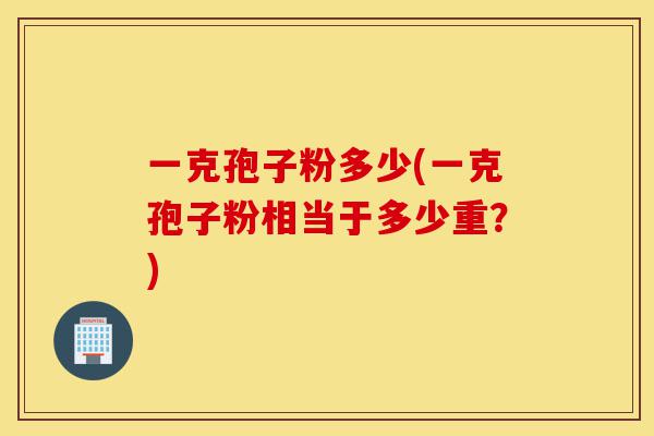 一克孢子粉多少(一克孢子粉相当于多少重？)-第1张图片-灵芝之家