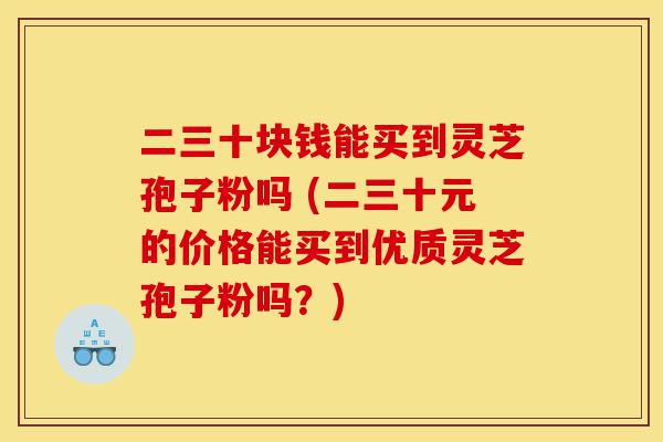 二三十块钱能买到灵芝孢子粉吗 (二三十元的价格能买到优质灵芝孢子粉吗？)-第1张图片-灵芝之家