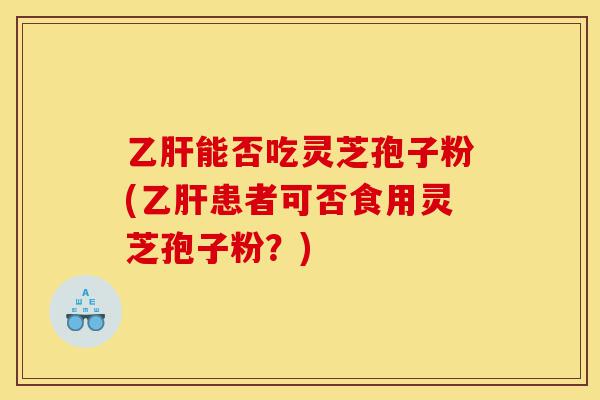 乙肝能否吃灵芝孢子粉(乙肝患者可否食用灵芝孢子粉？)-第1张图片-灵芝之家