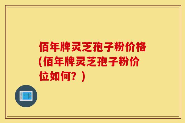 佰年牌灵芝孢子粉价格(佰年牌灵芝孢子粉价位如何?)-第1张图片-灵芝之家 佰年牌灵芝孢子粉价格(佰年牌灵芝孢子粉价位如何?)-第1张图片-灵芝之家
