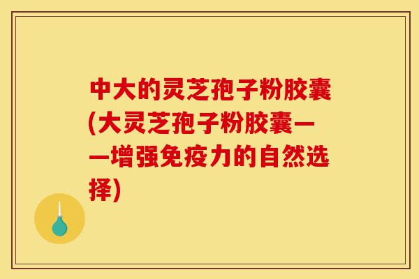 中大的灵芝孢子粉胶囊(大灵芝孢子粉胶囊——增强免疫力的自然选择)-第1张图片-灵芝之家 中大的灵芝孢子粉胶囊(大灵芝孢子粉胶囊——增强免疫力的自然选择)-第1张图片-灵芝之家