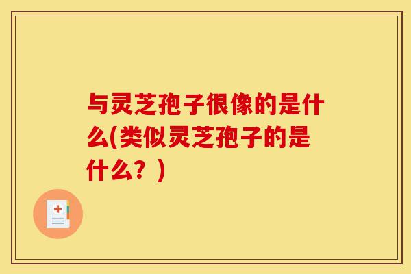 与灵芝孢子很像的是什么(类似灵芝孢子的是什么?)-第1张图片-灵芝之家 与灵芝孢子很像的是什么(类似灵芝孢子的是什么?)-第1张图片-灵芝之家