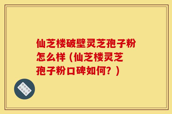 仙芝楼破壁灵芝孢子粉怎么样 (仙芝楼灵芝孢子粉口碑如何?)-第1张图片-灵芝之家 仙芝楼破壁灵芝孢子粉怎么样 (仙芝楼灵芝孢子粉口碑如何?)-第1张图片-灵芝之家