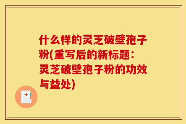 什么样的灵芝破壁孢子粉(重写后的新标题:灵芝破壁孢子粉的功效与益处)-第1张图片-灵芝之家 什么样的灵芝破壁孢子粉(重写后的新标题:灵芝破壁孢子粉的功效与益处)-第1张图片-灵芝之家