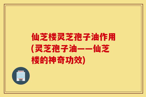 仙芝楼灵芝孢子油作用(灵芝孢子油——仙芝楼的神奇功效)-第1张图片-灵芝之家