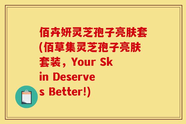 佰卉妍灵芝孢子亮肤套(佰草集灵芝孢子亮肤套装,Your Skin Deserves Better!)-第1张图片-灵芝之家 佰卉妍灵芝孢子亮肤套(佰草集灵芝孢子亮肤套装,Your Skin Deserves Better!)-第1张图片-灵芝之家