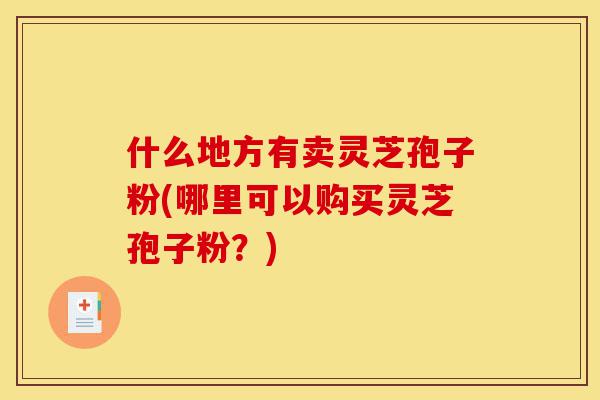 什么地方有卖灵芝孢子粉(哪里可以购买灵芝孢子粉？)-第1张图片-灵芝之家