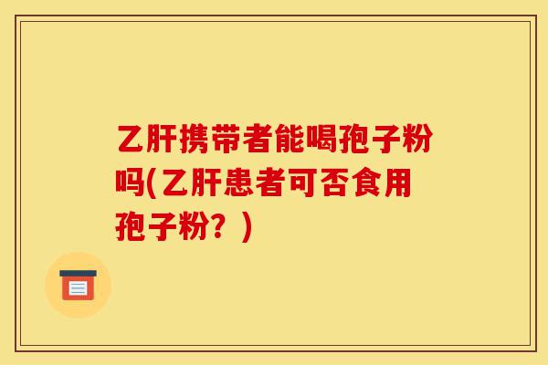乙肝携带者能喝孢子粉吗(乙肝患者可否食用孢子粉?)-第1张图片-灵芝之家 乙肝携带者能喝孢子粉吗(乙肝患者可否食用孢子粉?)-第1张图片-灵芝之家