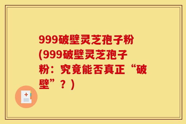 999破壁灵芝孢子粉(999破壁灵芝孢子粉：究竟能否真正“破壁”？)-第1张图片-灵芝之家