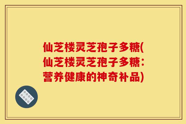 仙芝楼灵芝孢子多糖(仙芝楼灵芝孢子多糖:营养健康的神奇补品)-第1张图片-灵芝之家 仙芝楼灵芝孢子多糖(仙芝楼灵芝孢子多糖:营养健康的神奇补品)-第1张图片-灵芝之家