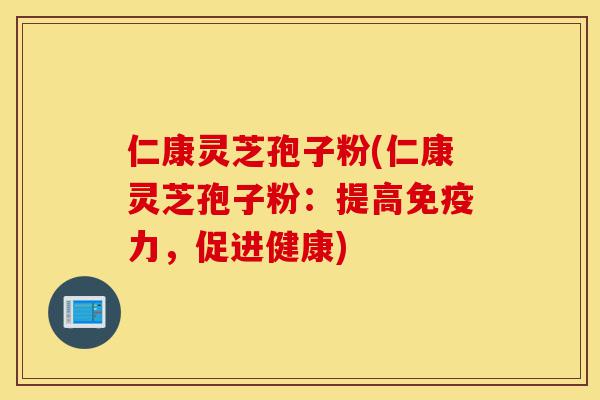 仁康灵芝孢子粉(仁康灵芝孢子粉：提高免疫力，促进健康)-第1张图片-灵芝之家