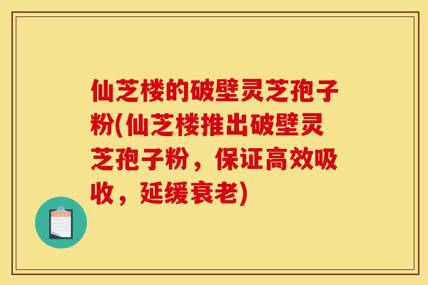 仙芝楼的破壁灵芝孢子粉(仙芝楼推出破壁灵芝孢子粉，保证高效吸收，延缓衰老)-第1张图片-灵芝之家