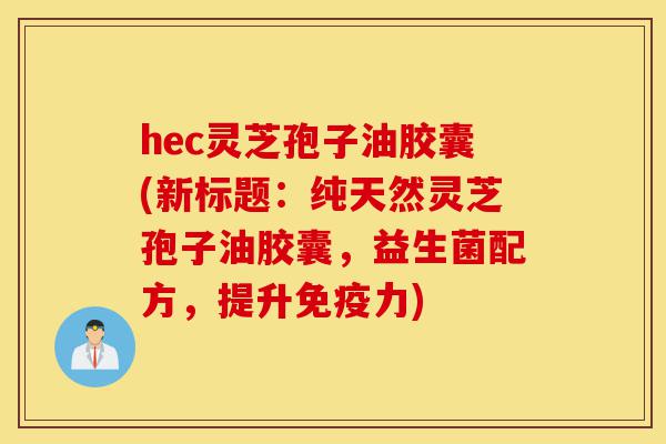 hec灵芝孢子油胶囊(新标题:纯天然灵芝孢子油胶囊,益生菌配方,提升免疫力)-第1张图片-灵芝之家 hec灵芝孢子油胶囊(新标题:纯天然灵芝孢子油胶囊,益生菌配方,提升免疫力)-第1张图片-灵芝之家