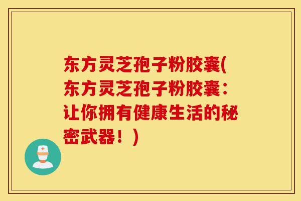 东方灵芝孢子粉胶囊(东方灵芝孢子粉胶囊:让你拥有健康生活的秘密武器!)-第1张图片-灵芝之家 东方灵芝孢子粉胶囊(东方灵芝孢子粉胶囊:让你拥有健康生活的秘密武器!)-第1张图片-灵芝之家