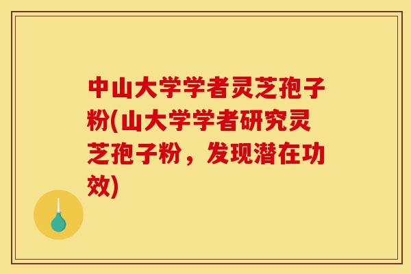 中山大学学者灵芝孢子粉(山大学学者研究灵芝孢子粉，发现潜在功效)-第1张图片-灵芝之家