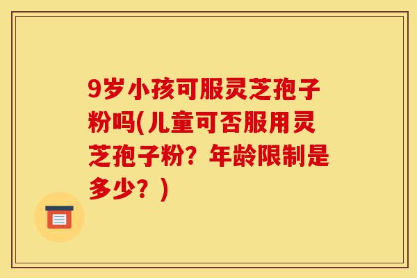9岁小孩可服灵芝孢子粉吗(儿童可否服用灵芝孢子粉?年龄限制是多少?)-第1张图片-灵芝之家 9岁小孩可服灵芝孢子粉吗(儿童可否服用灵芝孢子粉?年龄限制是多少?)-第1张图片-灵芝之家