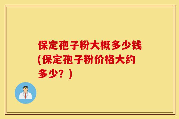 保定孢子粉大概多少钱(保定孢子粉价格大约多少?)-第1张图片-灵芝之家 保定孢子粉大概多少钱(保定孢子粉价格大约多少?)-第1张图片-灵芝之家