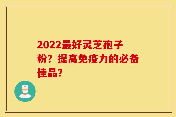 2022最好灵芝孢子粉?提高免疫力的必备佳品?-第1张图片-灵芝之家 2022最好灵芝孢子粉?提高免疫力的必备佳品?-第1张图片-灵芝之家