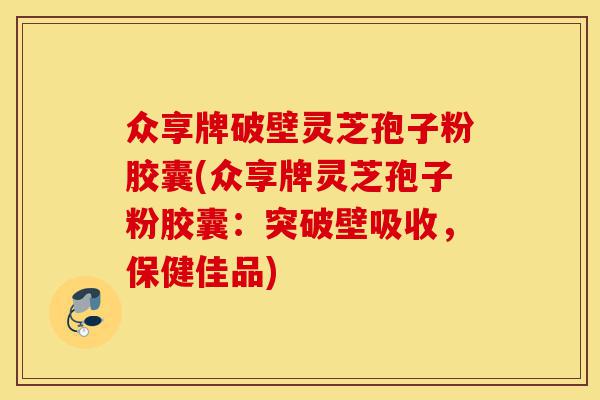 众享牌破壁灵芝孢子粉胶囊(众享牌灵芝孢子粉胶囊：突破壁吸收，保健佳品)-第1张图片-灵芝之家
