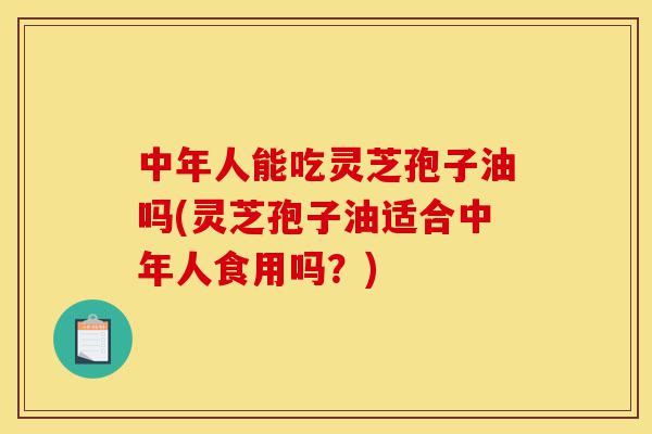 中年人能吃灵芝孢子油吗(灵芝孢子油适合中年人食用吗?)-第1张图片-灵芝之家 中年人能吃灵芝孢子油吗(灵芝孢子油适合中年人食用吗?)-第1张图片-灵芝之家