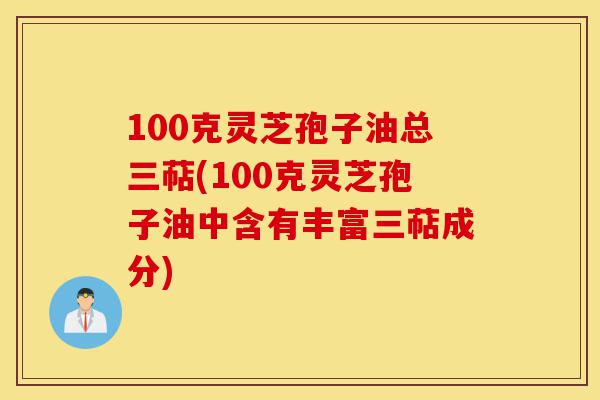 100克灵芝孢子油总三萜(100克灵芝孢子油中含有丰富三萜成分)-第1张图片-灵芝之家 100克灵芝孢子油总三萜(100克灵芝孢子油中含有丰富三萜成分)-第1张图片-灵芝之家