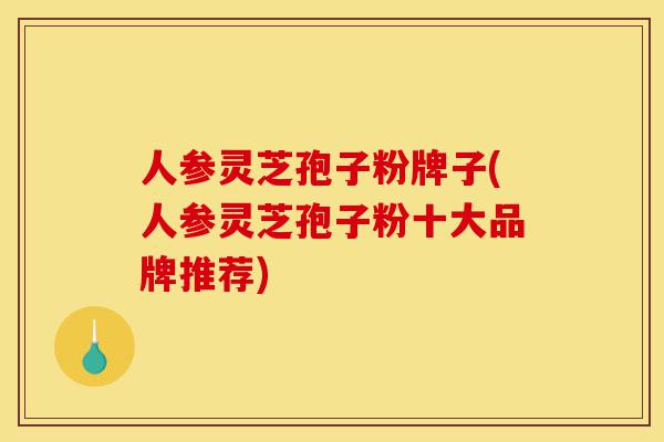 人参灵芝孢子粉牌子(人参灵芝孢子粉十大品牌推荐)-第1张图片-灵芝之家 人参灵芝孢子粉牌子(人参灵芝孢子粉十大品牌推荐)-第1张图片-灵芝之家