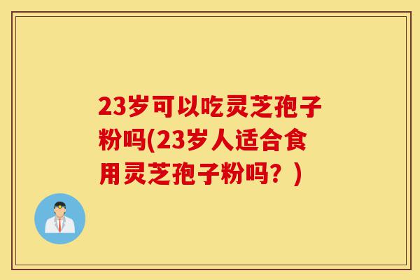 23岁可以吃灵芝孢子粉吗(23岁人适合食用灵芝孢子粉吗?)-第1张图片-灵芝之家 23岁可以吃灵芝孢子粉吗(23岁人适合食用灵芝孢子粉吗?)-第1张图片-灵芝之家