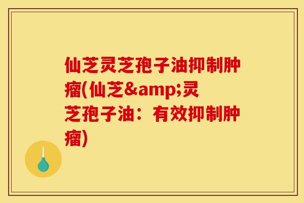 仙芝灵芝孢子油抑制肿瘤(仙芝&灵芝孢子油:有效抑制肿瘤)-第1张图片-灵芝之家 仙芝灵芝孢子油抑制肿瘤(仙芝&灵芝孢子油:有效抑制肿瘤)-第1张图片-灵芝之家